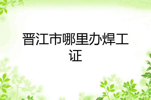 晋江市哪里办焊工证