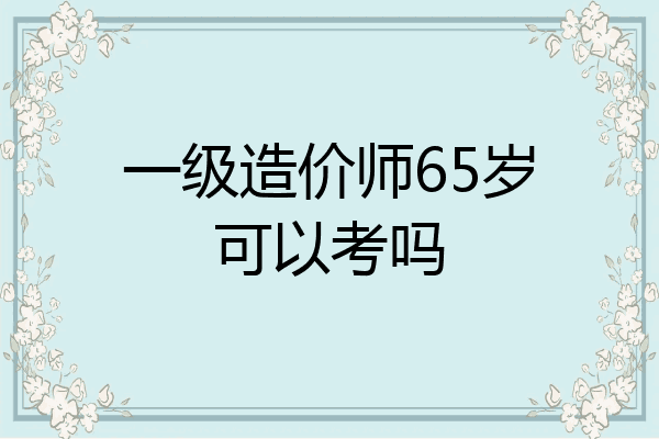 一级造价师65岁可以考吗