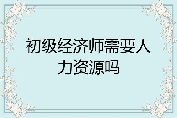 初级经济师需要人力资源吗