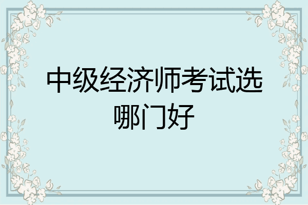 中级经济师考试选哪门好