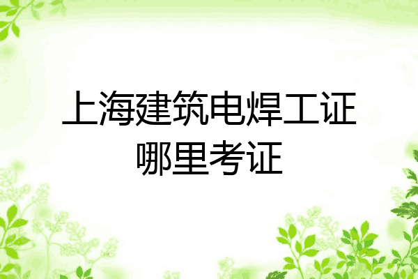 上海建筑电焊工证哪里考证