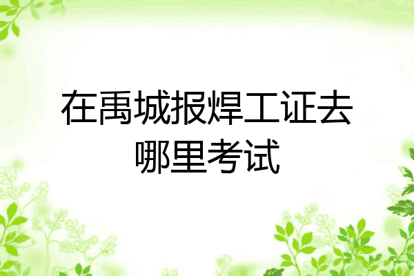 在禹城报焊工证去哪里考试