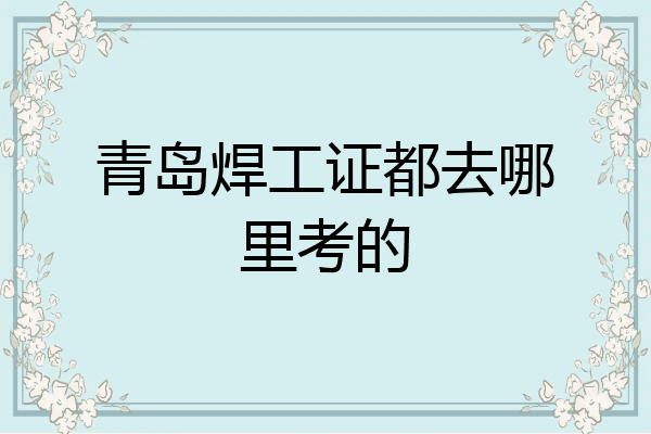 青岛焊工证都去哪里考的