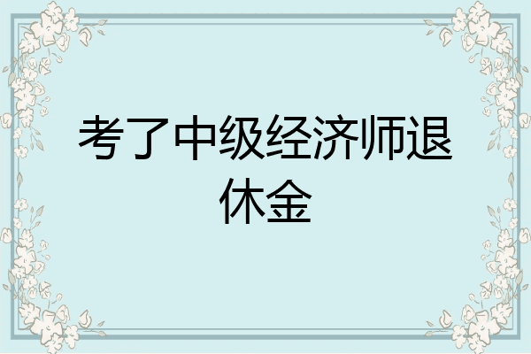 考了中级经济师退休金