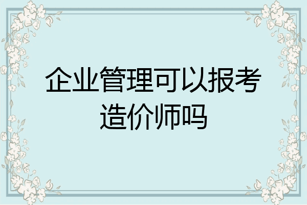企业管理可以报考造价师吗