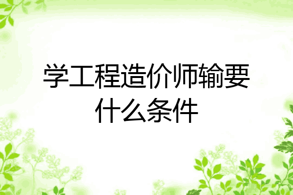 学工程造价师输要什么条件