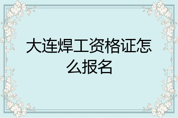 大连焊工资格证怎么报名