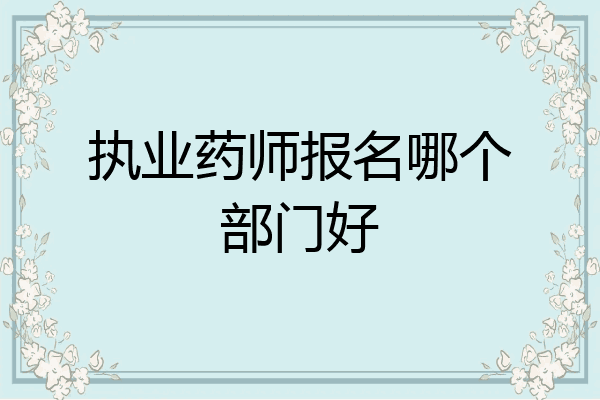 执业药师报名哪个部门好