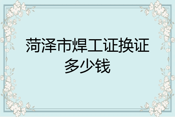 菏泽市焊工证换证多少钱