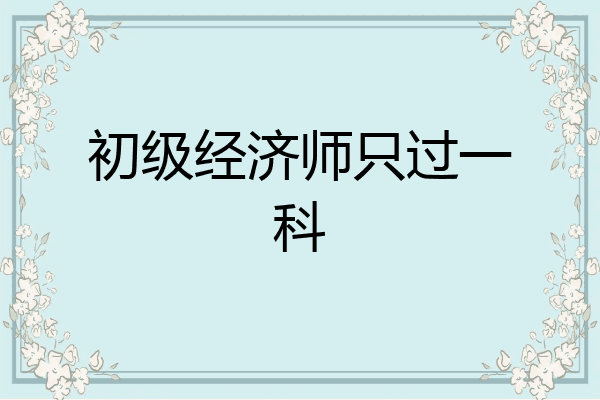 初级经济师只过一科