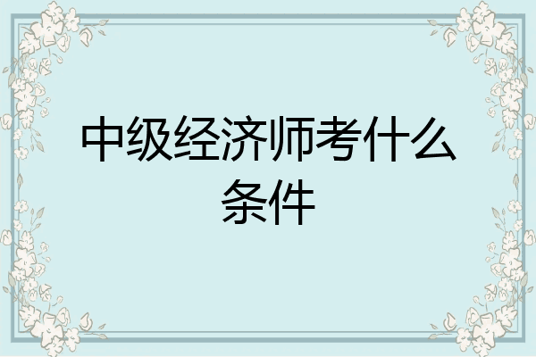 中级经济师考什么条件