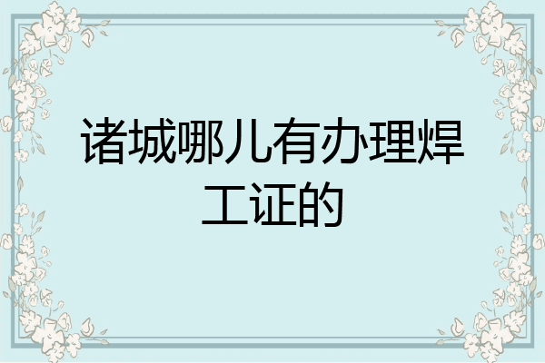 诸城哪儿有办理焊工证的