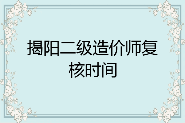揭阳二级造价师复核时间