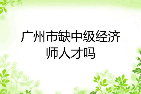 广州市缺中级经济师人才吗