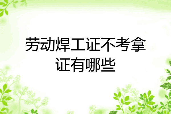 劳动焊工证不考拿证有哪些