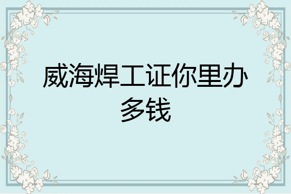 威海焊工证你里办多钱