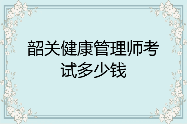 韶关健康管理师考试多少钱