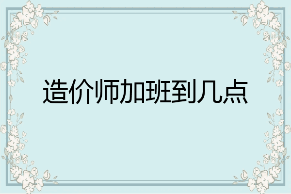 造价师加班到几点
