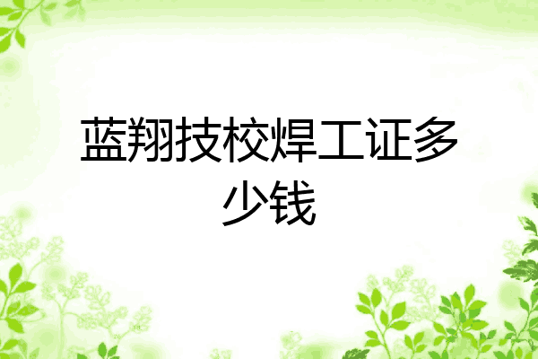 蓝翔技校焊工证多少钱