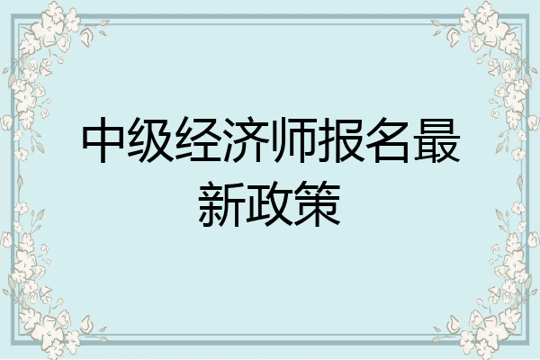 中级经济师报名最新政策