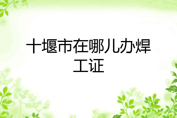 十堰市在哪儿办焊工证