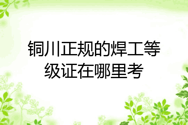 铜川正规的焊工等级证在哪里考