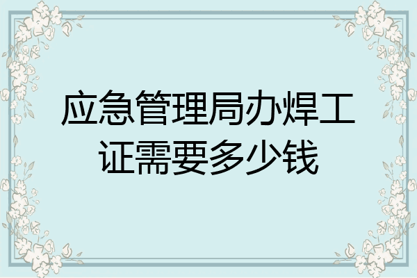 应急管理局办焊工证需要多少钱