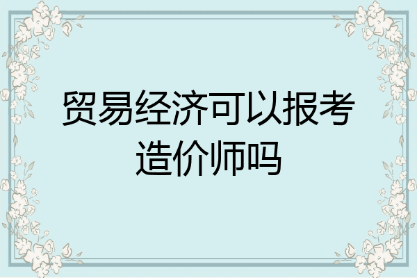贸易经济可以报考造价师吗