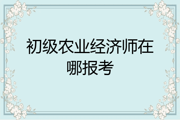 初级农业经济师在哪报考