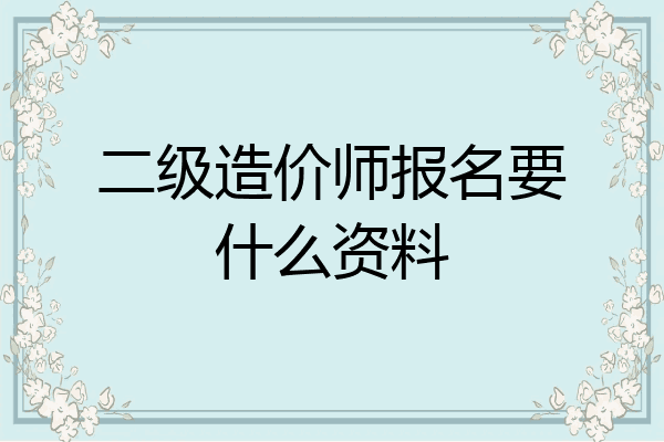 二级造价师报名要什么资料
