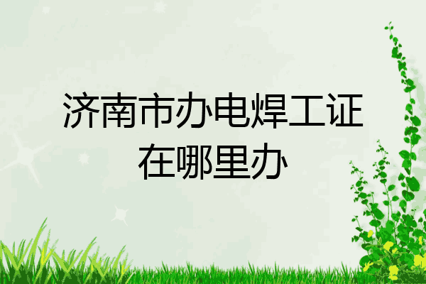 济南市办电焊工证在哪里办