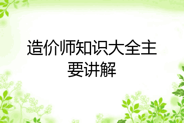 造价师知识大全主要讲解