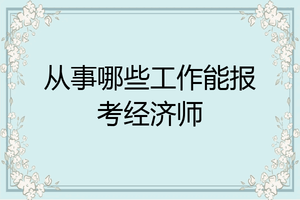 从事哪些工作能报考经济师
