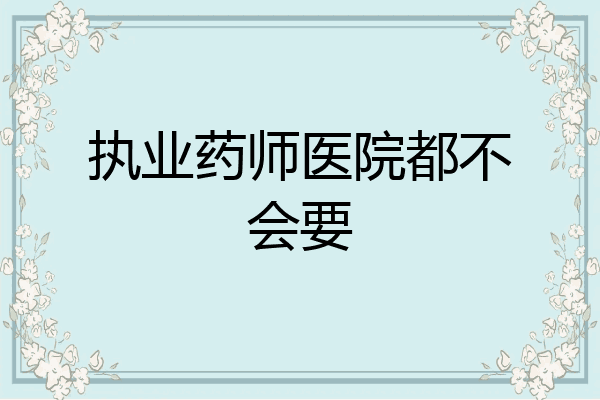 执业药师医院都不会要