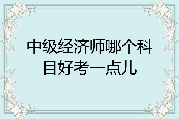 中级经济师哪个科目好考一点儿