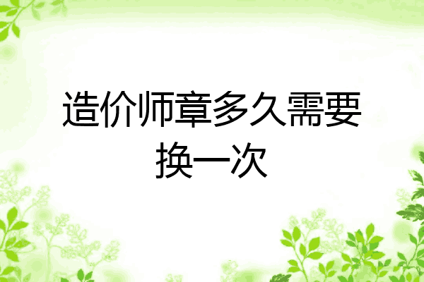 造价师章多久需要换一次