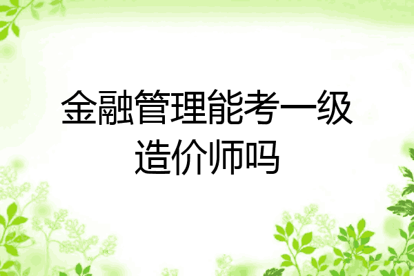 金融管理能考一级造价师吗