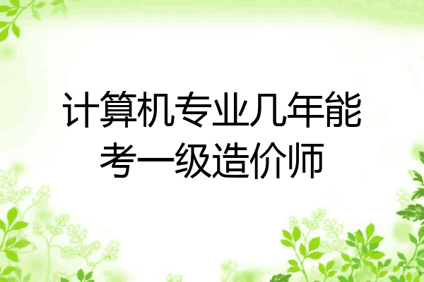 计算机专业几年能考一级造价师