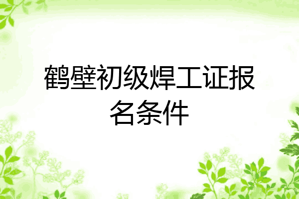 鹤壁初级焊工证报名条件