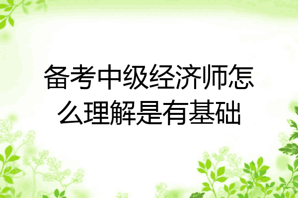备考中级经济师怎么理解是有基础