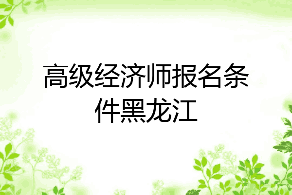 高级经济师报名条件黑龙江