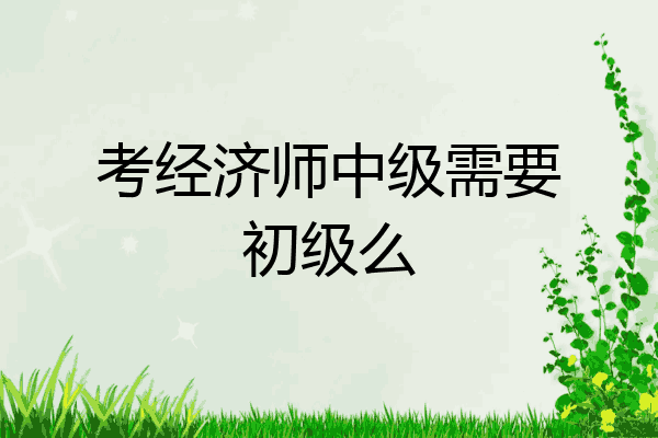 考经济师中级需要初级么