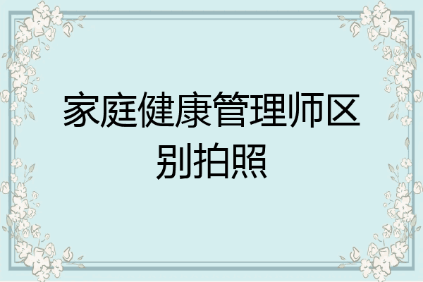 家庭健康管理师区别拍照