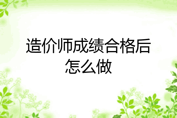 造价师成绩合格后怎么做