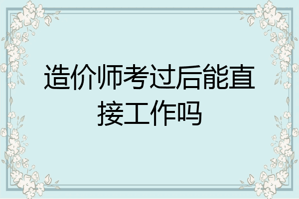 造价师考过后能直接工作吗