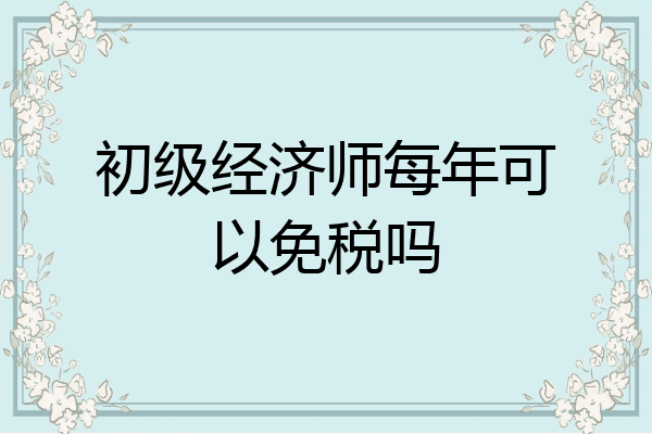 初级经济师每年可以免税吗