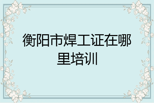 衡阳市焊工证在哪里培训