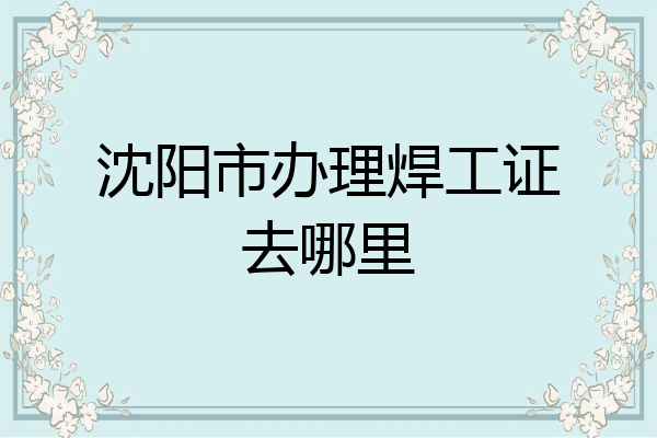 沈阳市办理焊工证去哪里