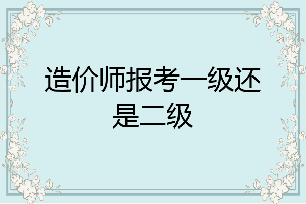 造价师报考一级还是二级