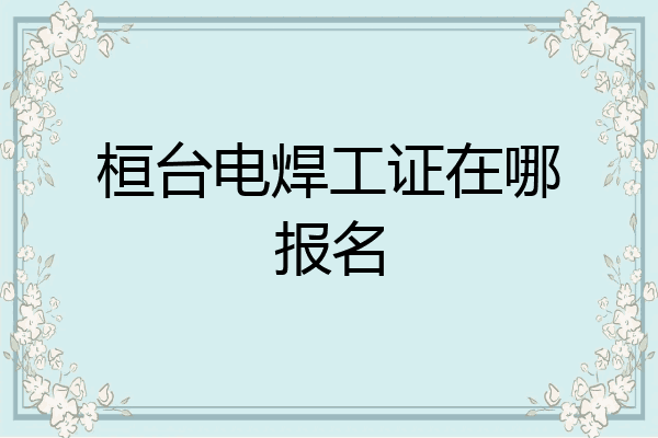 桓台电焊工证在哪报名